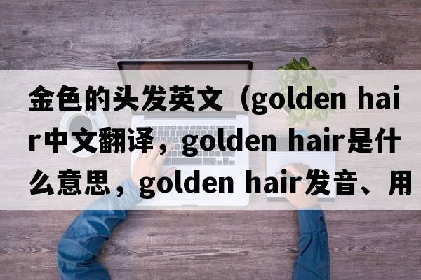 金色的頭發(fā)英文（golden hair中文翻譯，golden hair是什么意思，golden hair發(fā)音、用法及例句）
