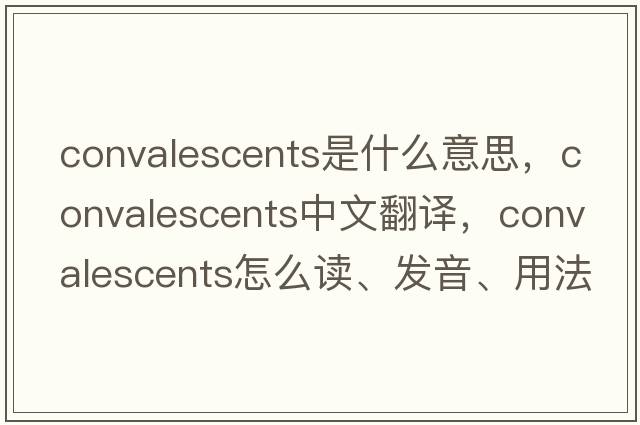 convalescents是什么意思，convalescents中文翻譯，convalescents怎么讀、發(fā)音、用法及例句