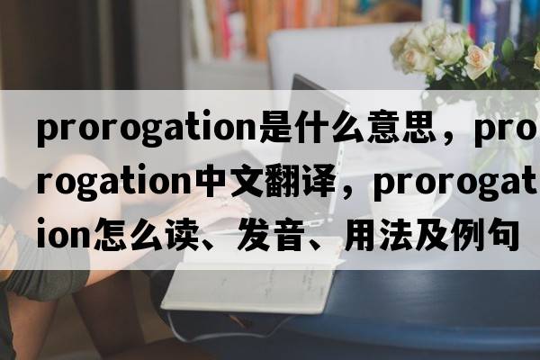 prorogation是什么意思，prorogation中文翻譯，prorogation怎么讀、發(fā)音、用法及例句