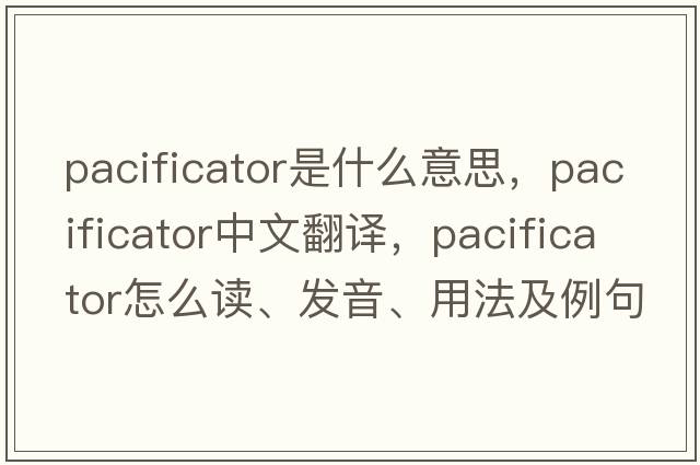 pacificator是什么意思，pacificator中文翻譯，pacificator怎么讀、發(fā)音、用法及例句