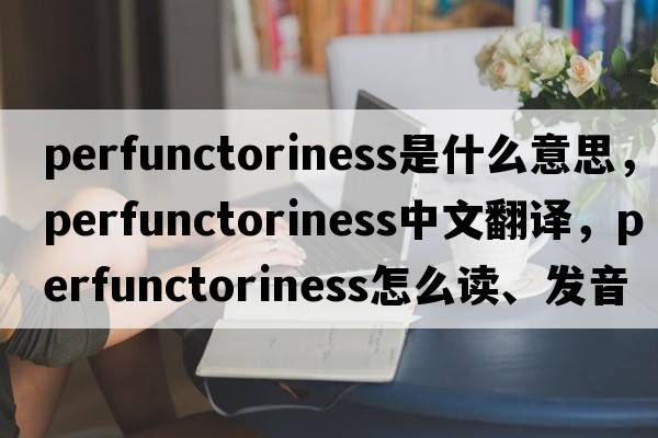 perfunctoriness是什么意思，perfunctoriness中文翻譯，perfunctoriness怎么讀、發(fā)音、用法及例句