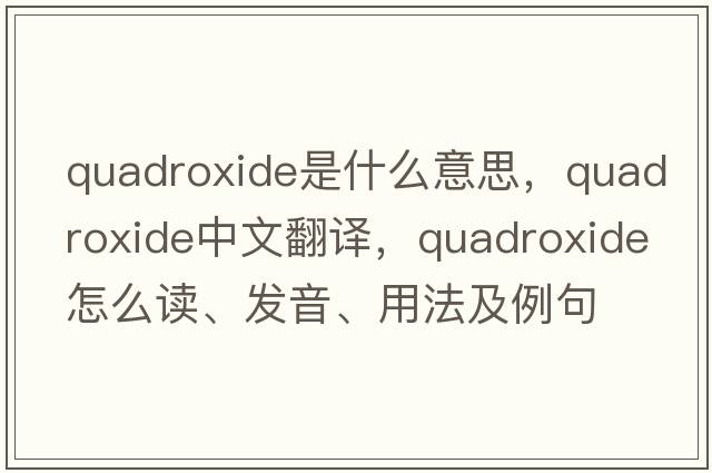 quadroxide是什么意思，quadroxide中文翻譯，quadroxide怎么讀、發(fā)音、用法及例句