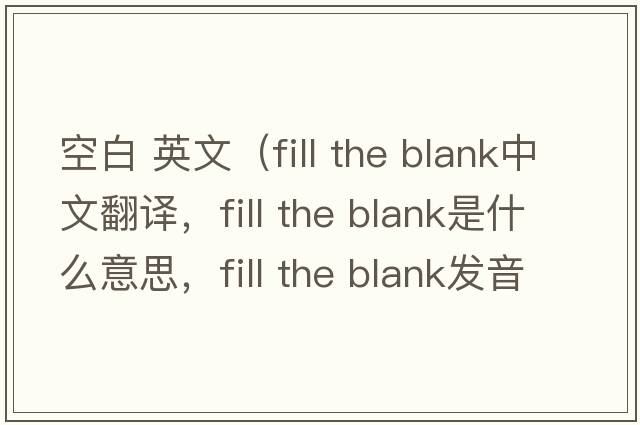 空白 英文（fill the blank中文翻譯，fill the blank是什么意思，fill the blank發(fā)音、用法及例句）