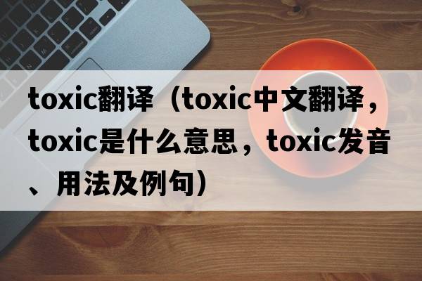 toxic翻譯（toxic中文翻譯，toxic是什么意思，toxic發(fā)音、用法及例句）