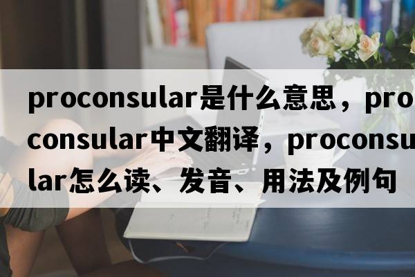 proconsular是什么意思，proconsular中文翻譯，proconsular怎么讀、發(fā)音、用法及例句