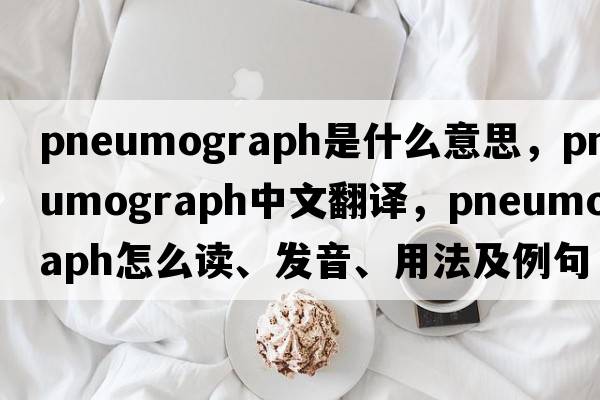pneumograph是什么意思，pneumograph中文翻譯，pneumograph怎么讀、發(fā)音、用法及例句