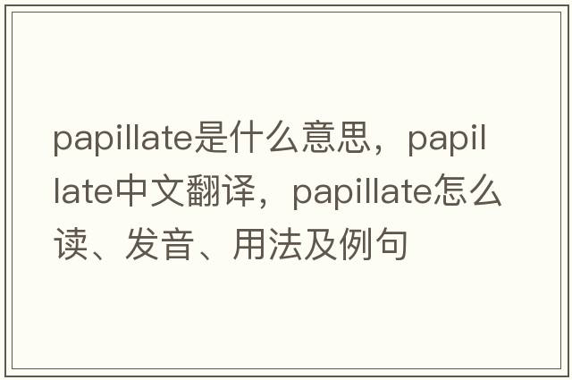 papillate是什么意思，papillate中文翻譯，papillate怎么讀、發(fā)音、用法及例句