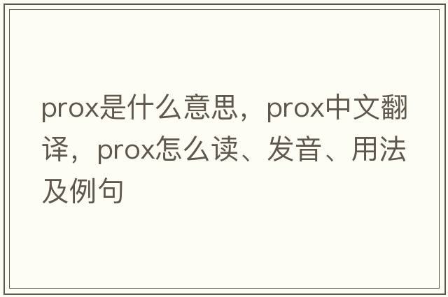 prox是什么意思，prox中文翻譯，prox怎么讀、發(fā)音、用法及例句