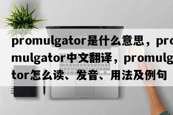 promulgator是什么意思，promulgator中文翻譯，promulgator怎么讀、發(fā)音、用法及例句