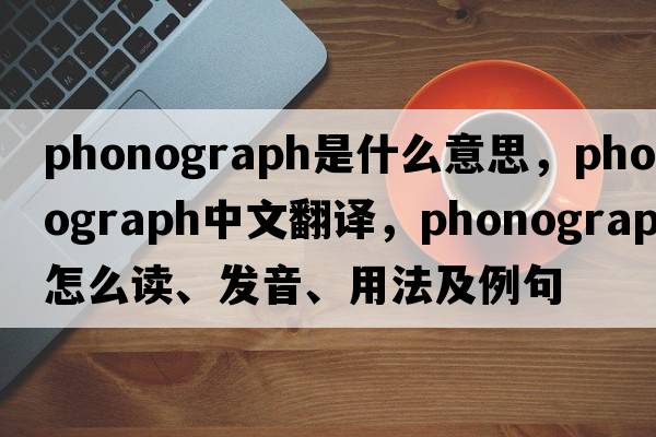 phonograph是什么意思，phonograph中文翻譯，phonograph怎么讀、發(fā)音、用法及例句