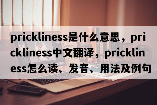 prickliness是什么意思，prickliness中文翻譯，prickliness怎么讀、發(fā)音、用法及例句