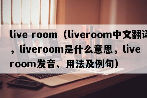 live room（liveroom中文翻譯，liveroom是什么意思，liveroom發(fā)音、用法及例句）