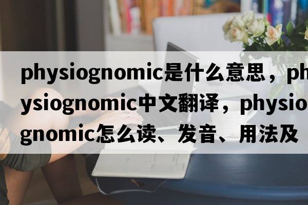 physiognomic是什么意思，physiognomic中文翻譯，physiognomic怎么讀、發(fā)音、用法及例句