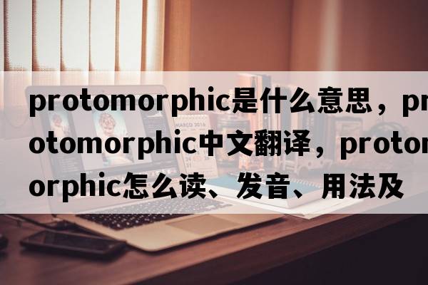 protomorphic是什么意思，protomorphic中文翻譯，protomorphic怎么讀、發(fā)音、用法及例句