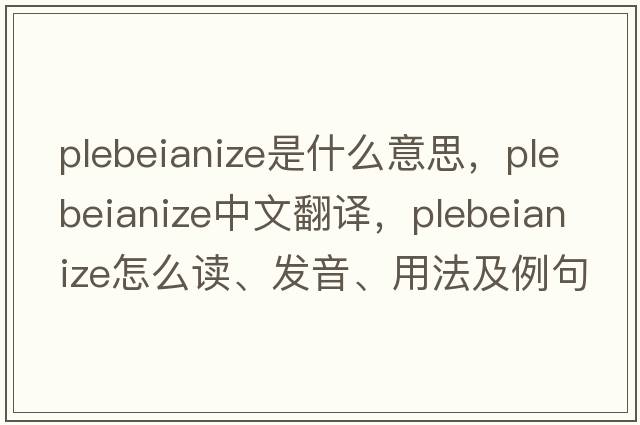 plebeianize是什么意思，plebeianize中文翻譯，plebeianize怎么讀、發(fā)音、用法及例句