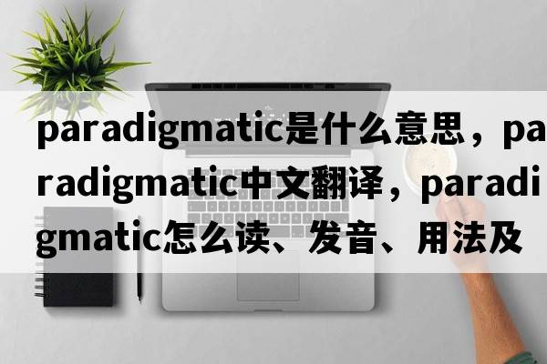 paradigmatic是什么意思，paradigmatic中文翻譯，paradigmatic怎么讀、發(fā)音、用法及例句
