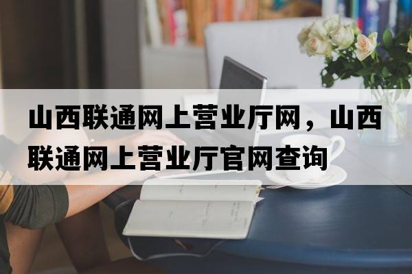 山西聯(lián)通網(wǎng)上營業(yè)廳網(wǎng)，山西聯(lián)通網(wǎng)上營業(yè)廳官網(wǎng)查詢