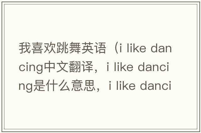 我喜歡跳舞英語（i like dancing中文翻譯，i like dancing是什么意思，i like dancing發(fā)音、用法及例句）