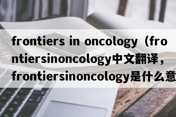 frontiers in oncology（frontiersinoncology中文翻譯，frontiersinoncology是什么意思，frontiersinoncology發(fā)音、用法及例句）