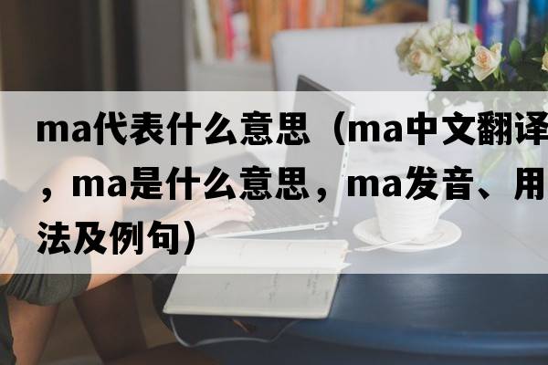 ma代表什么意思（ma中文翻譯，ma是什么意思，ma發(fā)音、用法及例句）