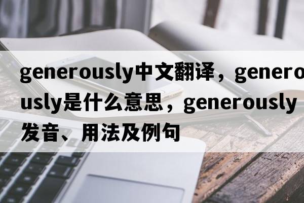 generously中文翻譯，generously是什么意思，generously發(fā)音、用法及例句