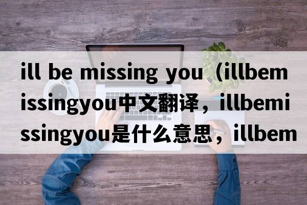 ill be missing you（illbemissingyou中文翻譯，illbemissingyou是什么意思，illbemissingyou發(fā)音、用法及例句）