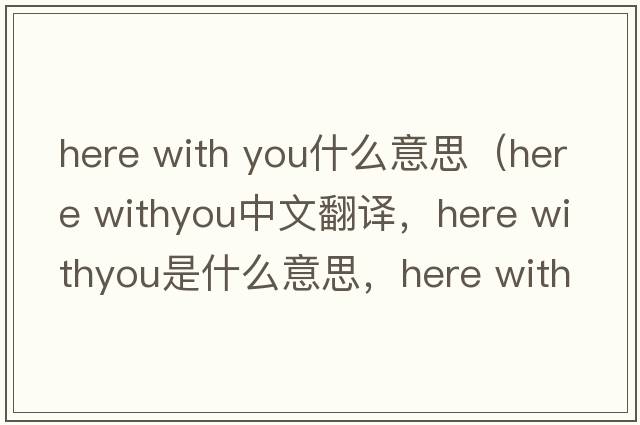here with you什么意思（here withyou中文翻譯，here withyou是什么意思，here withyou發(fā)音、用法及例句）