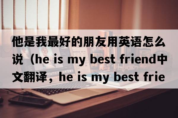 他是我最好的朋友用英語怎么說（he is my best friend中文翻譯，he is my best friend是什么意思，he is my best friend發(fā)音、用法及例句）