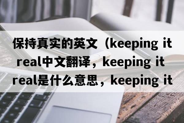 保持真實(shí)的英文（keeping it real中文翻譯，keeping it real是什么意思，keeping it real發(fā)音、用法及例句）