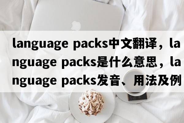 language packs中文翻譯，language packs是什么意思，language packs發(fā)音、用法及例句