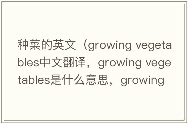 種菜的英文（growing vegetables中文翻譯，growing vegetables是什么意思，growing vegetables發(fā)音、用法及例句）