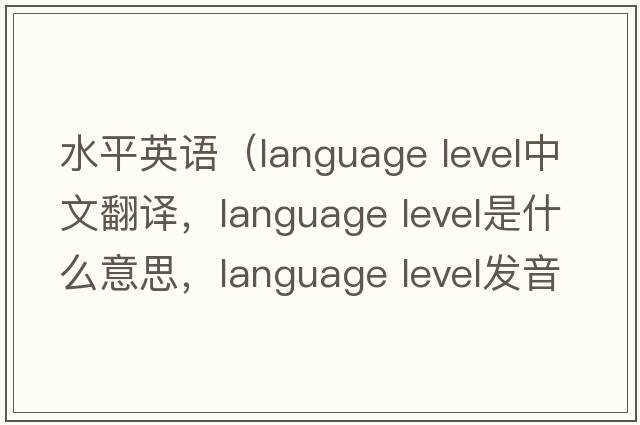 水平英語(yǔ)（language level中文翻譯，language level是什么意思，language level發(fā)音、用法及例句）