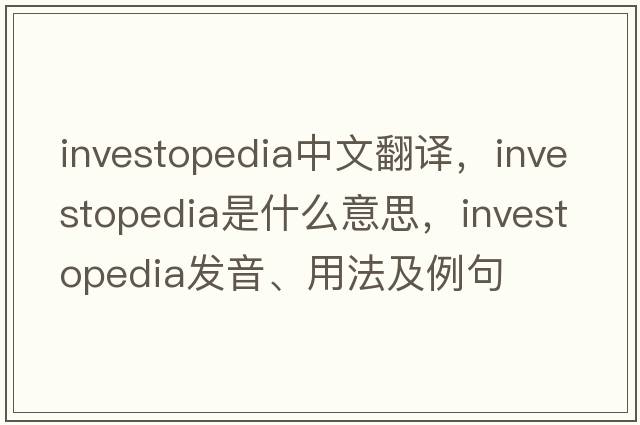 investopedia中文翻譯，investopedia是什么意思，investopedia發(fā)音、用法及例句