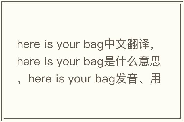 here is your bag中文翻譯，here is your bag是什么意思，here is your bag發(fā)音、用法及例句