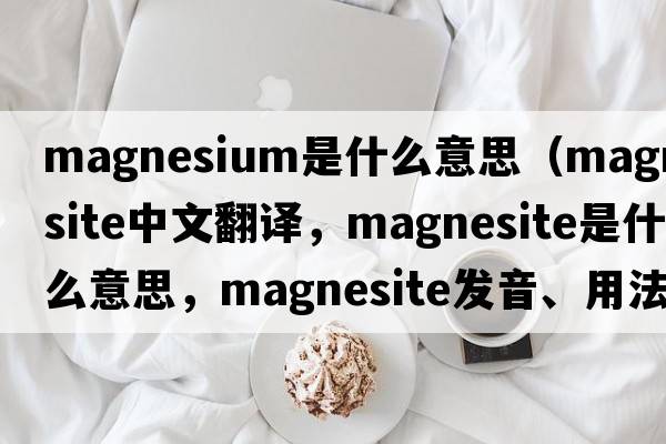 magnesium是什么意思（magnesite中文翻譯，magnesite是什么意思，magnesite發(fā)音、用法及例句）