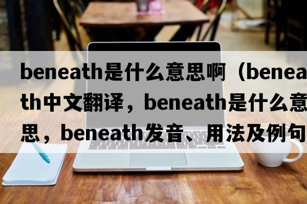 beneath是什么意思?。╞eneath中文翻譯，beneath是什么意思，beneath發(fā)音、用法及例句）
