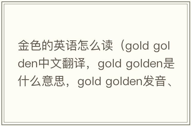金色的英語(yǔ)怎么讀（gold golden中文翻譯，gold golden是什么意思，gold golden發(fā)音、用法及例句）