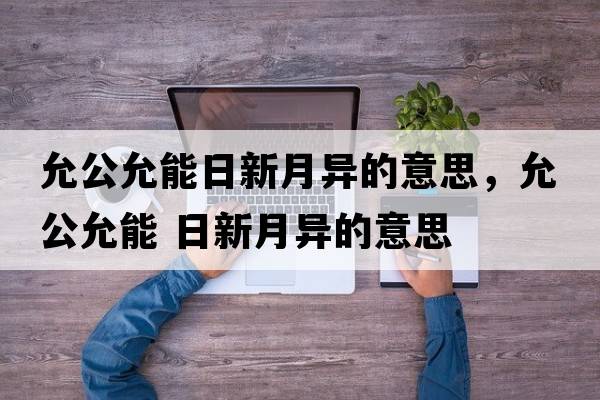 允公允能日新月異的意思，允公允能 日新月異的意思