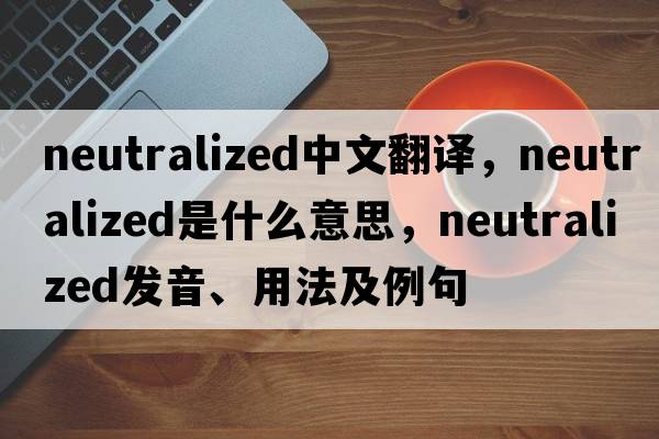 neutralized中文翻譯，neutralized是什么意思，neutralized發(fā)音、用法及例句