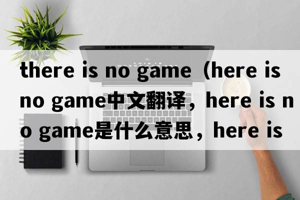 there is no game（here is no game中文翻譯，here is no game是什么意思，here is no game發(fā)音、用法及例句）
