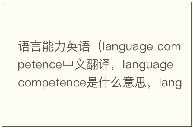 語言能力英語（language competence中文翻譯，language competence是什么意思，language competence發(fā)音、用法及例句）