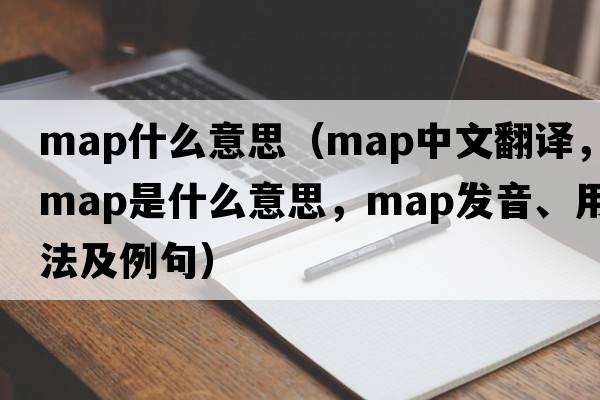 map什么意思（map中文翻譯，map是什么意思，map發(fā)音、用法及例句）