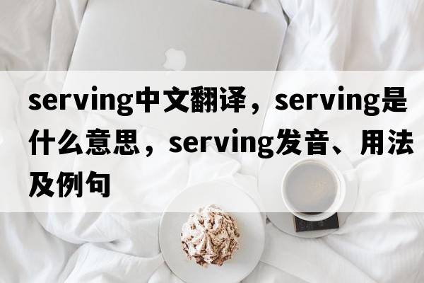 serving中文翻譯，serving是什么意思，serving發(fā)音、用法及例句