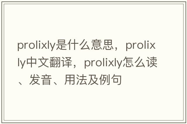 prolixly是什么意思，prolixly中文翻譯，prolixly怎么讀、發(fā)音、用法及例句