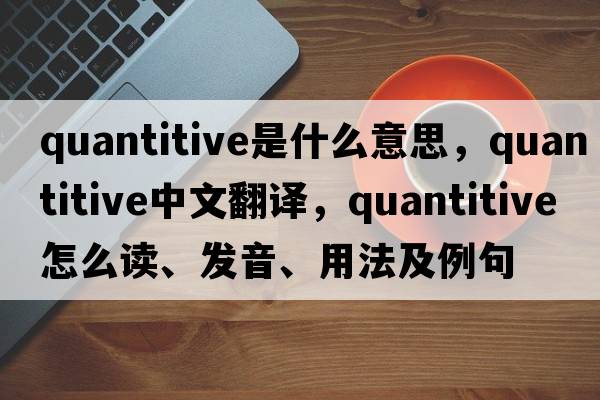 quantitive是什么意思，quantitive中文翻譯，quantitive怎么讀、發(fā)音、用法及例句