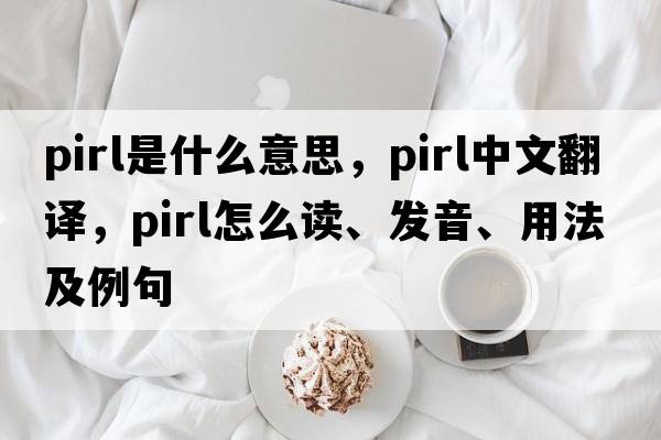 PIRL是什么意思，PIRL中文翻譯，PIRL怎么讀、發(fā)音、用法及例句