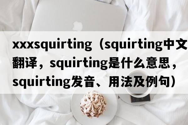 xxxsquirting（squirting中文翻譯，squirting是什么意思，squirting發(fā)音、用法及例句）