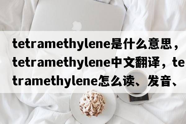 tetramethylene是什么意思，tetramethylene中文翻譯，tetramethylene怎么讀、發(fā)音、用法及例句