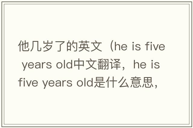 他幾歲了的英文（he is five years old中文翻譯，he is five years old是什么意思，he is five years old發(fā)音、用法及例句）