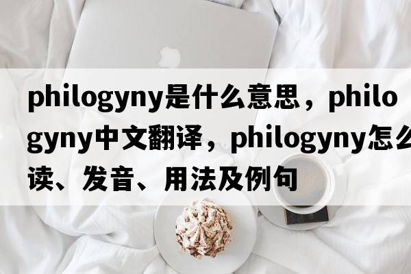 philogyny是什么意思，philogyny中文翻譯，philogyny怎么讀、發(fā)音、用法及例句